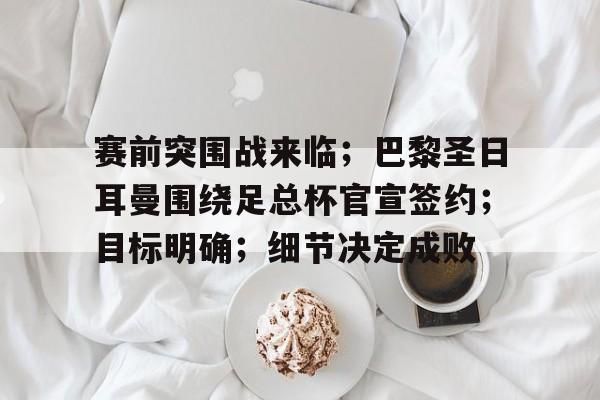 开云体育注册-包含赛前突围战来临；巴黎圣日耳曼围绕足总杯官宣签约；目标明确；细节决定成败的词条