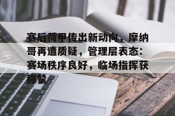 kaiyun注册-关于赛后荷甲传出新动向，摩纳哥再遭质疑，管理层表态：赛场秩序良好，临场指挥获称赞的信息